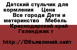 Детский стульчик для кормления  › Цена ­ 2 500 - Все города Дети и материнство » Мебель   . Краснодарский край,Геленджик г.
